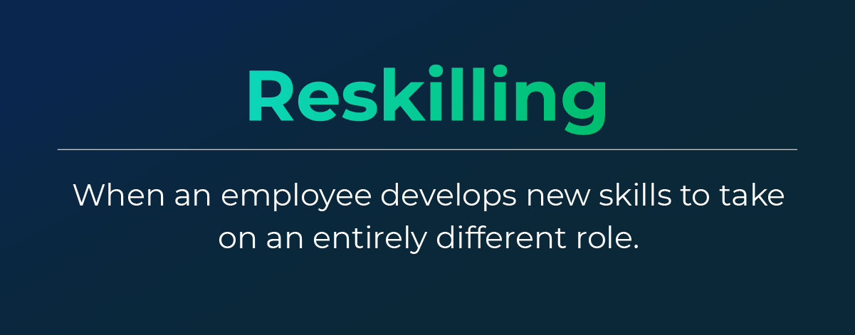Definition of reskilling: When an employee develops new skills to take on an entirely different role.